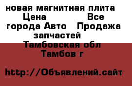 новая магнитная плита › Цена ­ 10 000 - Все города Авто » Продажа запчастей   . Тамбовская обл.,Тамбов г.